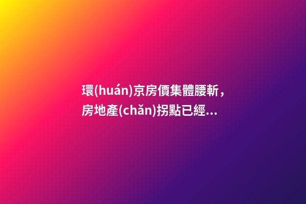 環(huán)京房價集體腰斬，房地產(chǎn)拐點已經(jīng)到來？